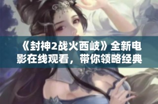 《封神2战火西岐》全新电影在线观看，带你领略经典神话的震撼之旅