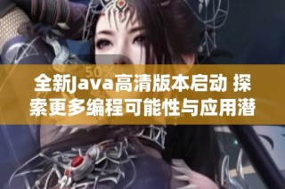 全新Java高清版本启动 探索更多编程可能性与应用潜力