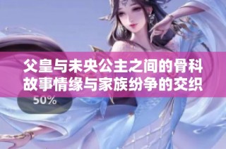 父皇与未央公主之间的骨科故事情缘与家族纷争的交织