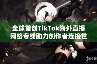 全球首创TikTok海外直播网络专线助力创作者连接世界