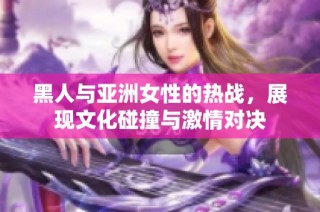 黑人与亚洲女性的热战，展现文化碰撞与激情对决