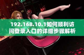 192.168.10.1如何顺利访问登录入口的详细步骤解析