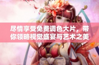 尽情享受免费调色大片，带你领略视觉盛宴与艺术之美