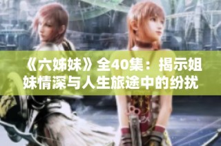 《六姊妹》全40集：揭示姐妹情深与人生旅途中的纷扰与成长