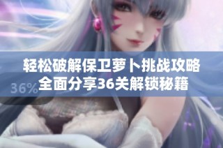 轻松破解保卫萝卜挑战攻略 全面分享36关解锁秘籍