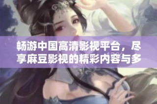 畅游中国高清影视平台，尽享麻豆影视的精彩内容与多样选择