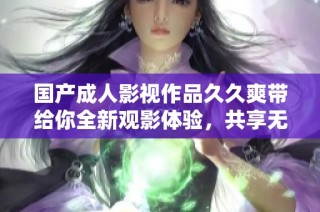 国产成人影视作品久久爽带给你全新观影体验，共享无限快乐时光