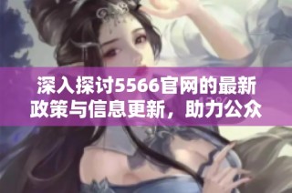 深入探讨5566官网的最新政策与信息更新，助力公众了解重要动态
