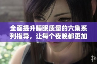 全面提升睡眠质量的六集系列指导，让每个夜晚都更加安宁舒适