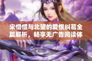 宋惜惜与北望的爱恨纠葛全篇解析，畅享无广告阅读体验