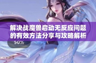 解决战魔兽启动无反应问题的有效方法分享与攻略解析