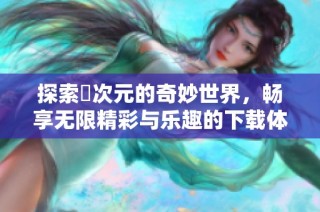探索囧次元的奇妙世界，畅享无限精彩与乐趣的下载体验