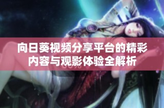 向日葵视频分享平台的精彩内容与观影体验全解析