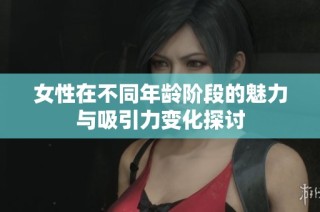 女性在不同年龄阶段的魅力与吸引力变化探讨