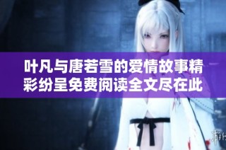 叶凡与唐若雪的爱情故事精彩纷呈免费阅读全文尽在此处