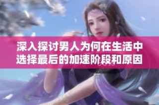 深入探讨男人为何在生活中选择最后的加速阶段和原因