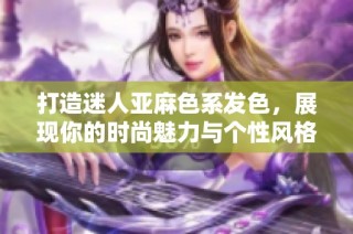 打造迷人亚麻色系发色，展现你的时尚魅力与个性风格