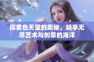 探索色天堂的奥秘，畅享无尽艺术与创意的海洋