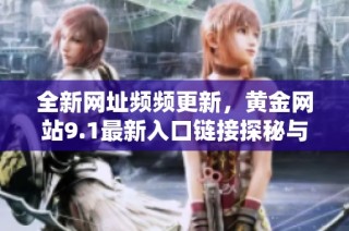 全新网址频频更新，黄金网站9.1最新入口链接探秘与使用指南