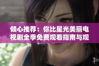 倾心推荐：你比星光美丽电视剧全季免费观看指南与观影体验分享