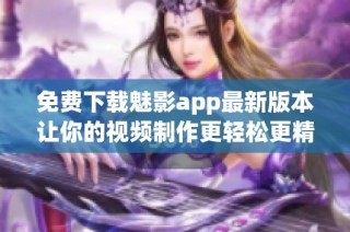 免费下载魅影app最新版本让你的视频制作更轻松更精彩