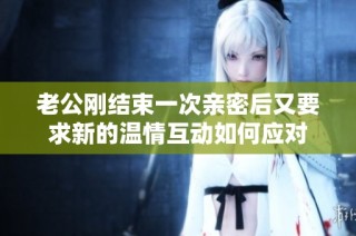 老公刚结束一次亲密后又要求新的温情互动如何应对