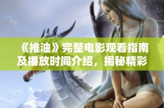 《推油》完整电影观看指南及播放时间介绍，揭秘精彩剧情与细节
