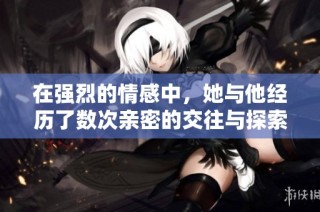 在强烈的情感中，她与他经历了数次亲密的交往与探索