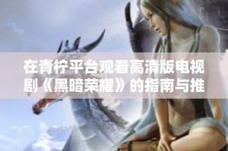 在青柠平台观看高清版电视剧《黑暗荣耀》的指南与推荐