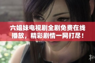 六姐妹电视剧全剧免费在线播放，精彩剧情一网打尽！