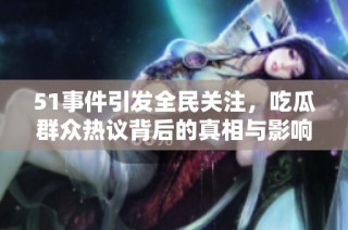 51事件引发全民关注，吃瓜群众热议背后的真相与影响