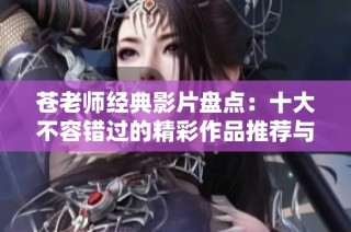 苍老师经典影片盘点：十大不容错过的精彩作品推荐与回顾