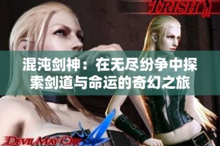 混沌剑神：在无尽纷争中探索剑道与命运的奇幻之旅