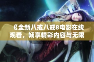 《全新八戒八戒8电影在线观看，畅享精彩内容与无限乐趣》