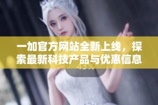 一加官方网站全新上线，探索最新科技产品与优惠信息尽在其中