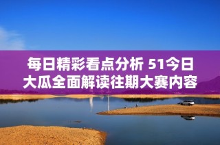 每日精彩看点分析 51今日大瓜全面解读往期大赛内容