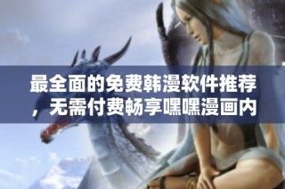 最全面的免费韩漫软件推荐，无需付费畅享嘿嘿漫画内容
