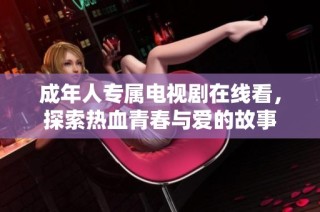 成年人专属电视剧在线看，探索热血青春与爱的故事