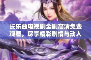 长乐曲电视剧全剧高清免费观看，尽享精彩剧情与动人音乐盛宴