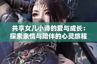 共享女儿小诗的爱与成长：探索亲情与陪伴的心灵旅程