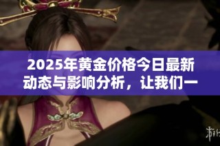 2025年黄金价格今日最新动态与影响分析，让我们一探究竟