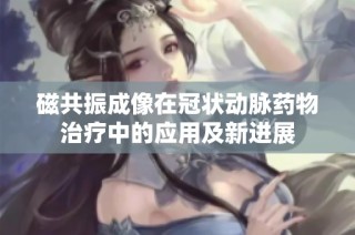 磁共振成像在冠状动脉药物治疗中的应用及新进展