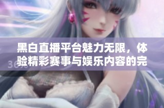 黑白直播平台魅力无限，体验精彩赛事与娱乐内容的完美结合