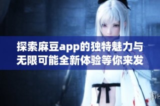 探索麻豆app的独特魅力与无限可能全新体验等你来发现