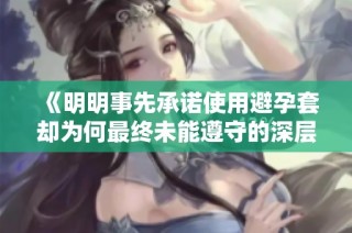 《明明事先承诺使用避孕套却为何最终未能遵守的深层原因探讨》