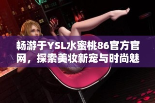 畅游于YSL水蜜桃86官方官网，探索美妆新宠与时尚魅力的完美结合