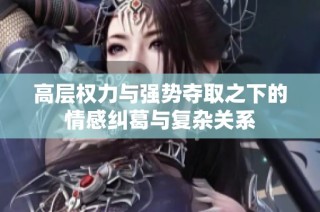 高层权力与强势夺取之下的情感纠葛与复杂关系