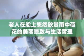 老人在船上悠然欣赏雨中荷花的美丽景致与生活哲理