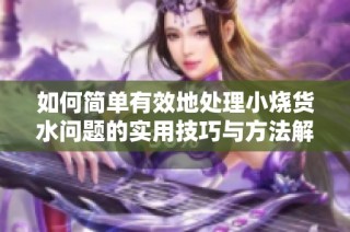 如何简单有效地处理小烧货水问题的实用技巧与方法解析