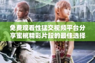 免费观看性猛交视频平台分享蜜桃精彩片段的最佳选择